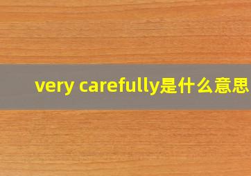 very carefully是什么意思